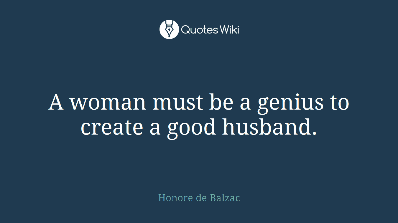 A woman must be a genius to create a good husband.