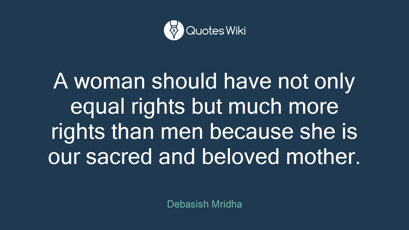 A woman should have not only equal rights but much more rights than men because she is our sacred and beloved mother.