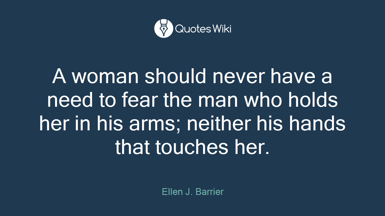 A woman should never have a need to fear the man who holds her in his arms; neither his hands that touches her.