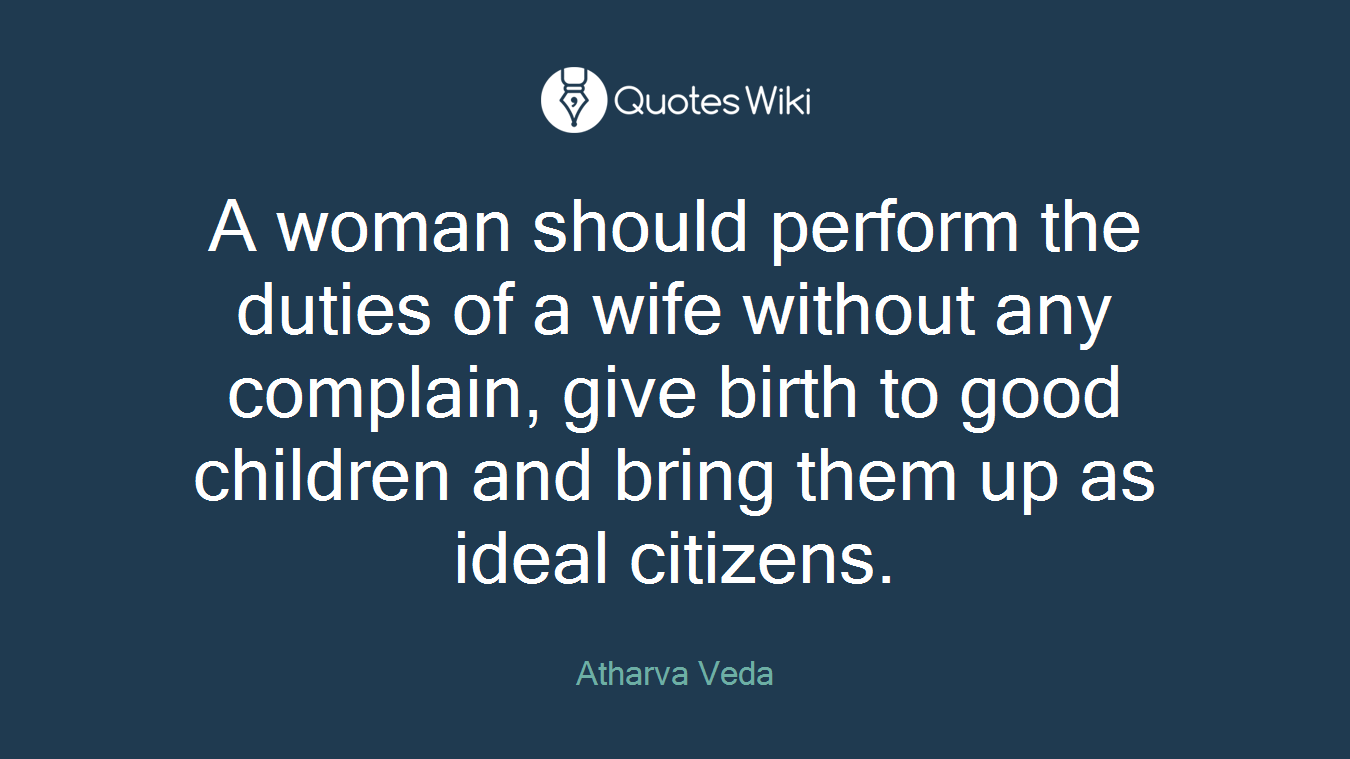 A woman should perform the duties of a wife without any complain, give birth to good children and bring them up as ideal citizens.