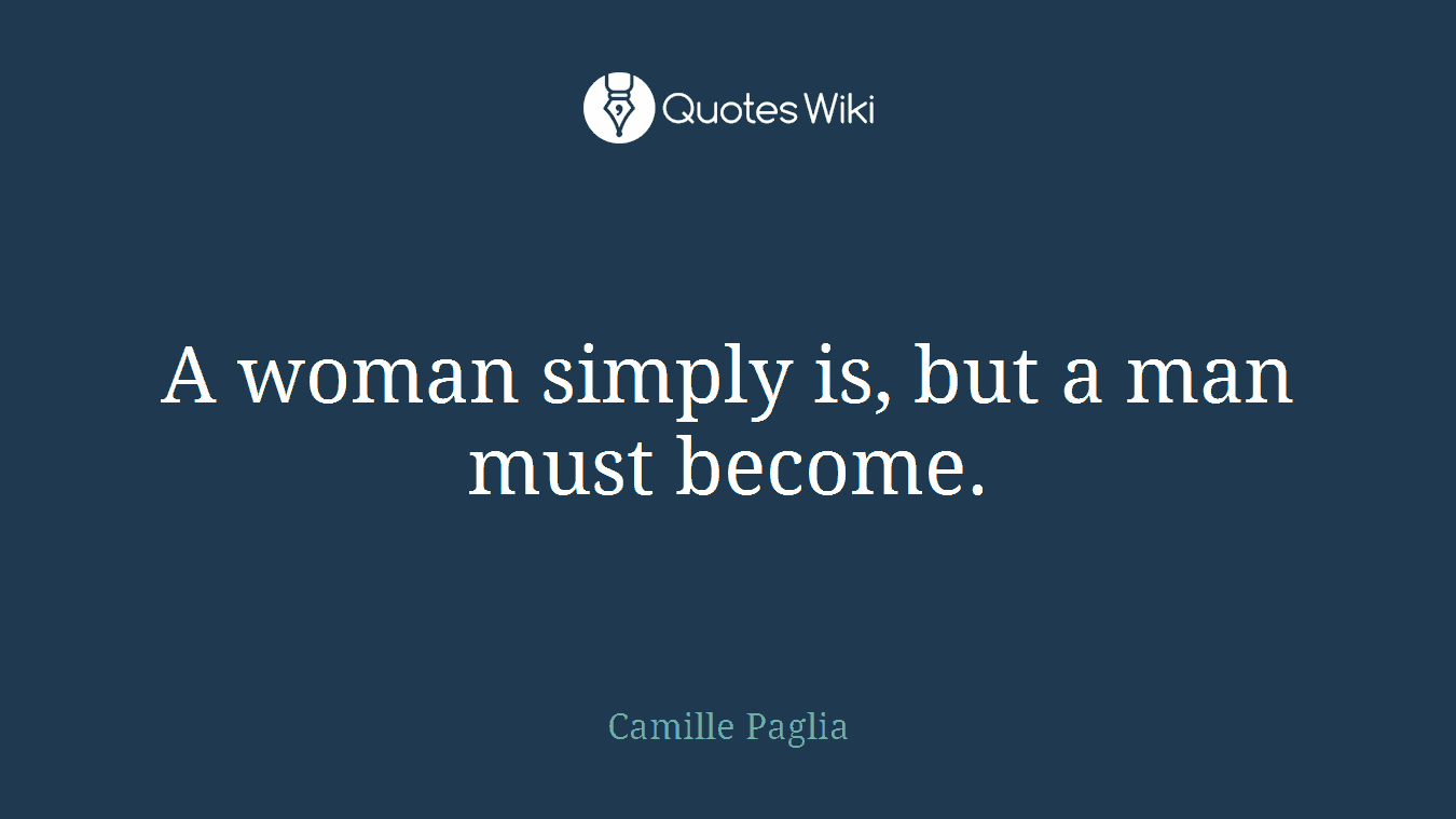 A woman simply is, but a man must become.