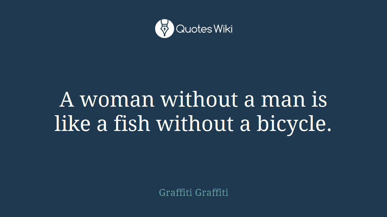 A woman without a man is like a fish without a bicycle.