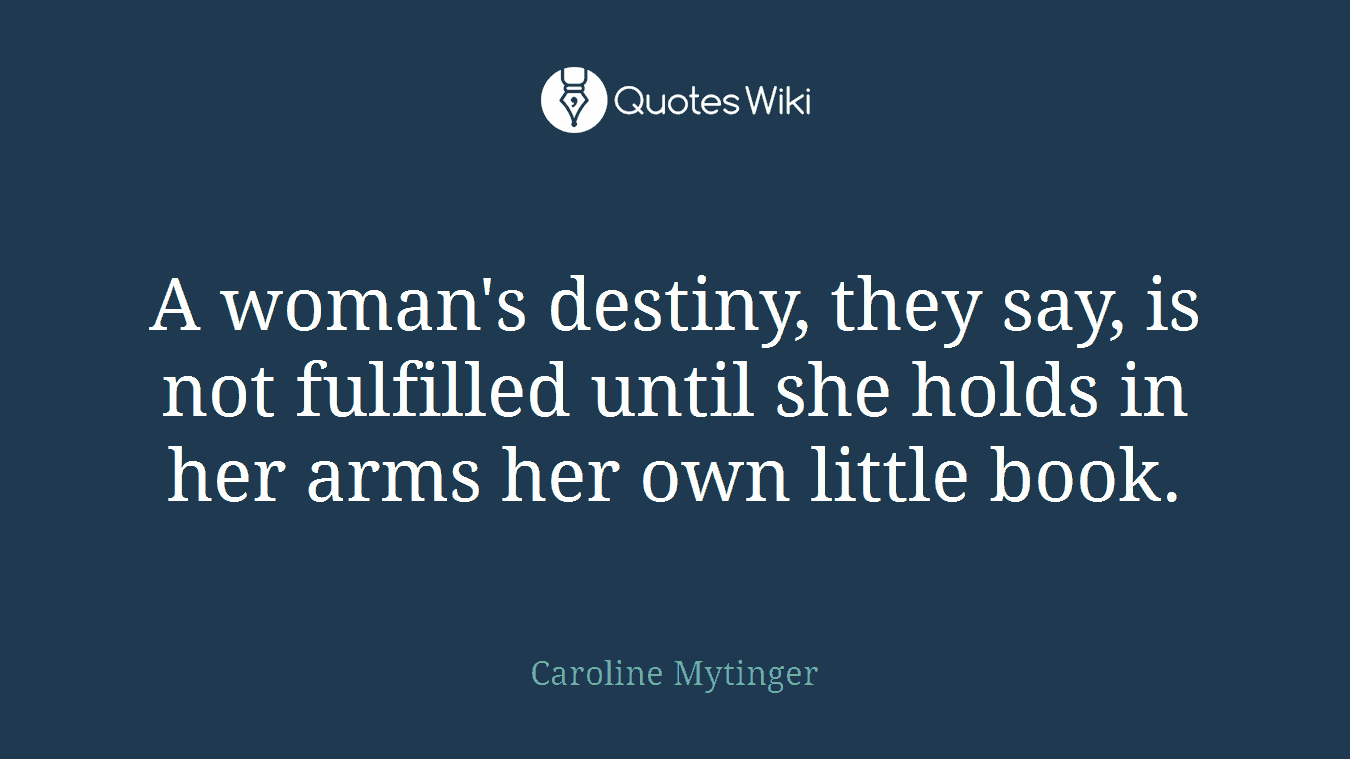 A woman's destiny, they say, is not fulfilled until she holds in her arms her own little book.