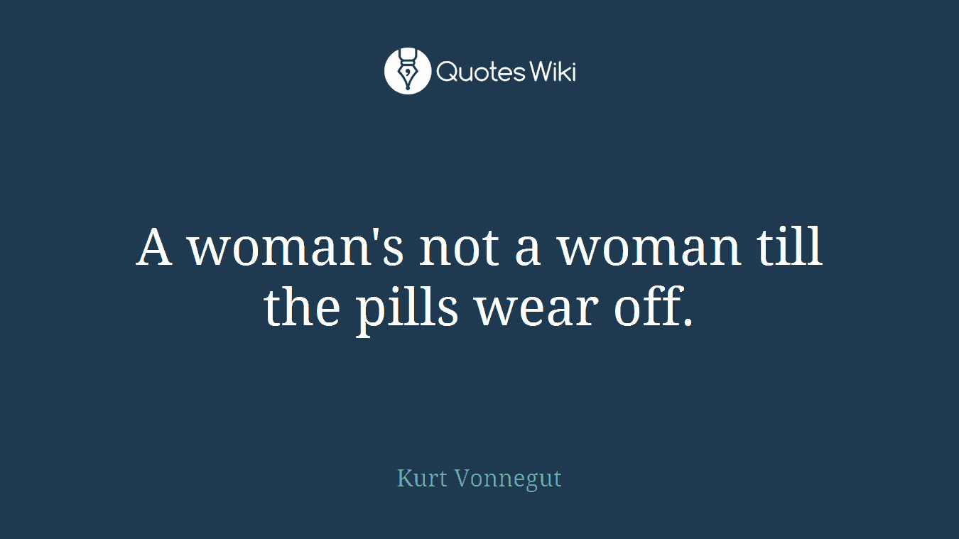A woman's not a woman till the pills wear off.