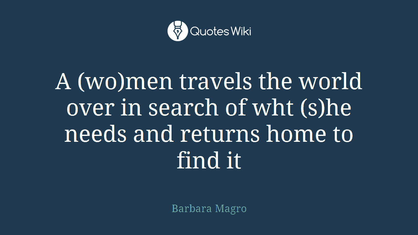 A (wo)men travels the world over in search of wht (s)he needs and returns home to find it