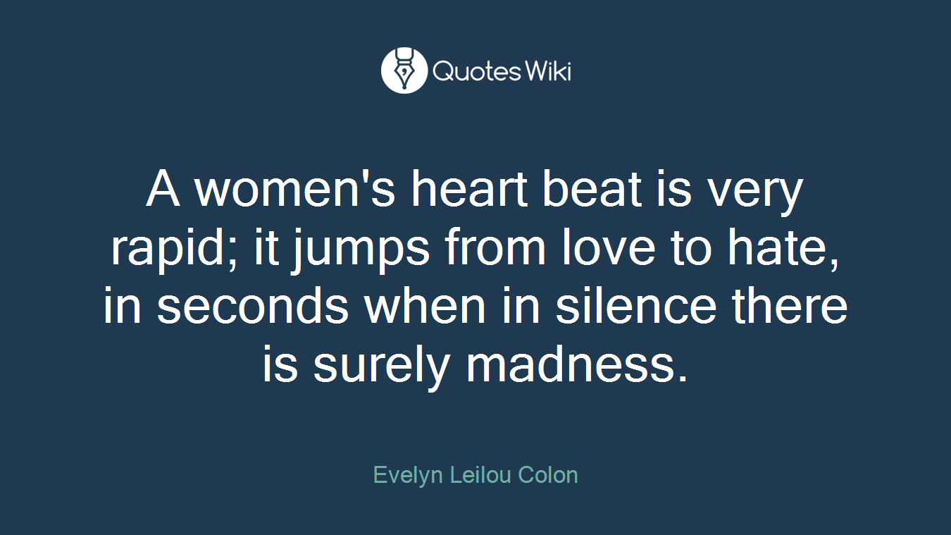 A women's heart beat is very rapid; it jumps from love to hate, in seconds when in silence there is surely madness.