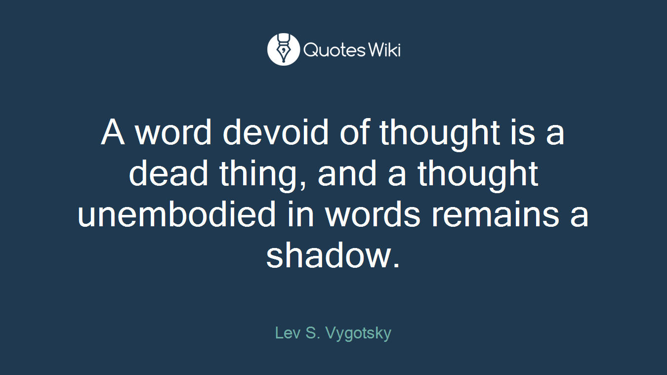 A word devoid of thought is a dead thing, and a thought unembodied in words remains a shadow.