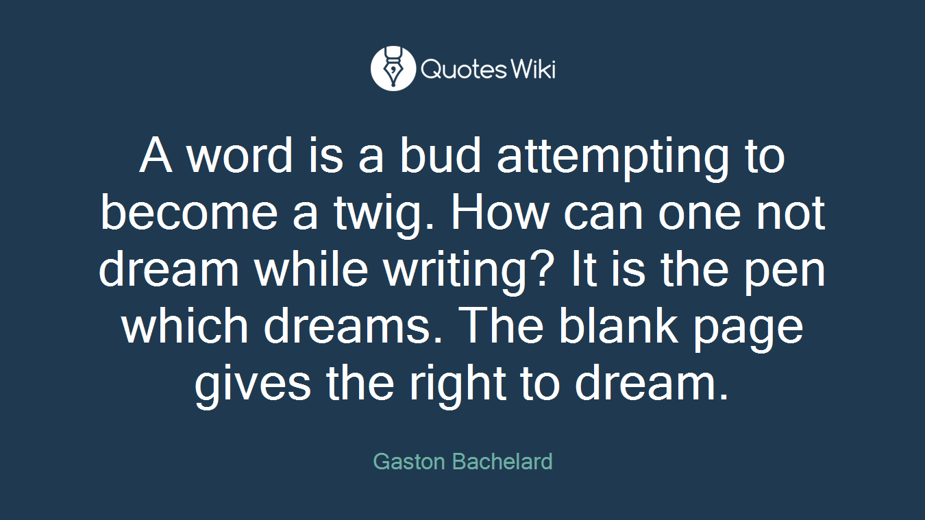 A word is a bud attempting to become a twig. How can one not dream while writing? It is the pen which dreams. The blank page gives the right to dream.
