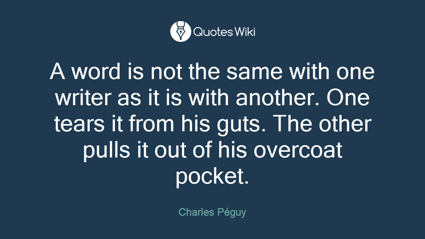 A word is not the same with one writer as it is with another. One tears it from his guts. The other pulls it out of his overcoat pocket.