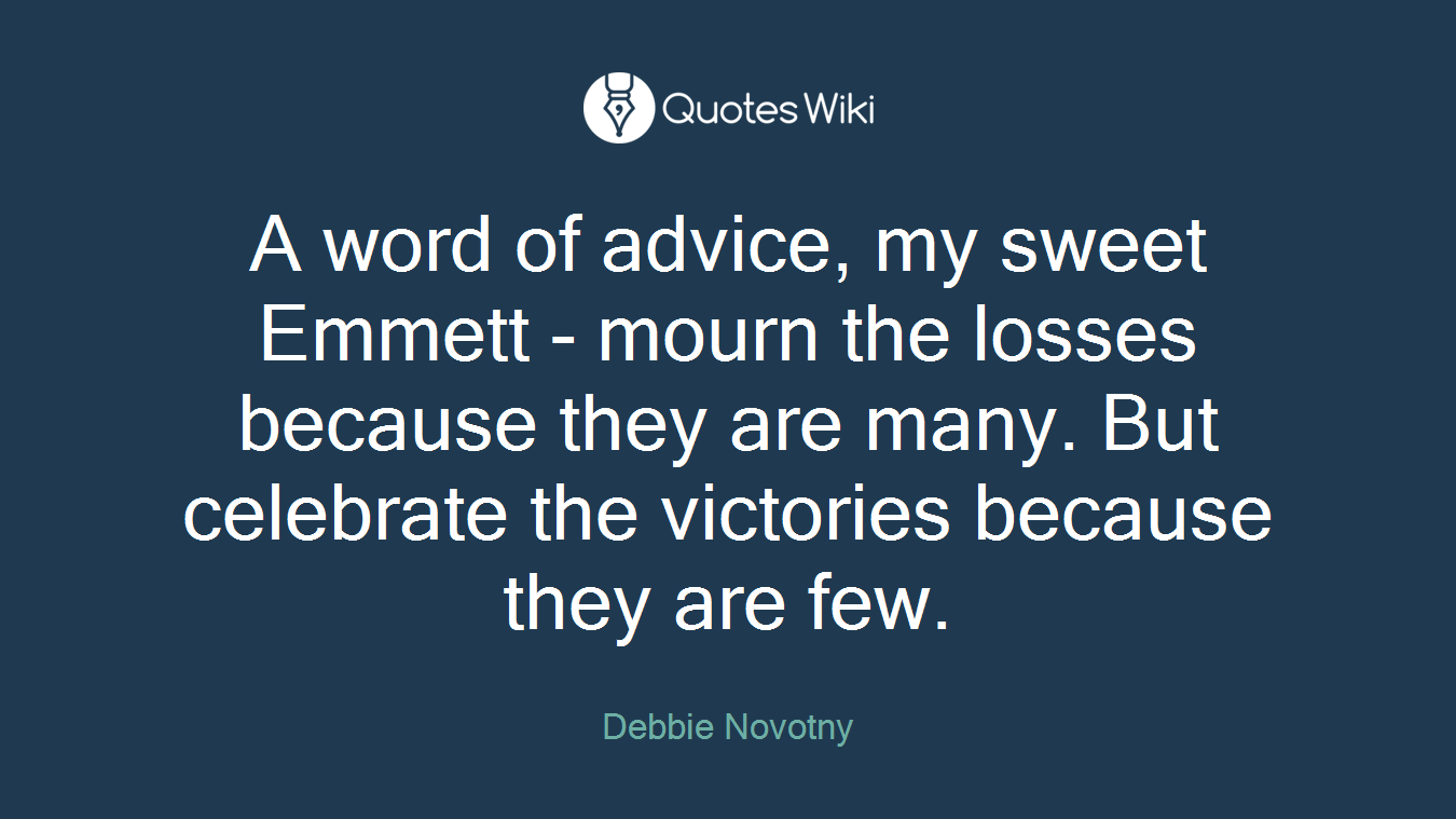 A word of advice, my sweet Emmett - mourn the losses because they are many. But celebrate the victories because they are few.