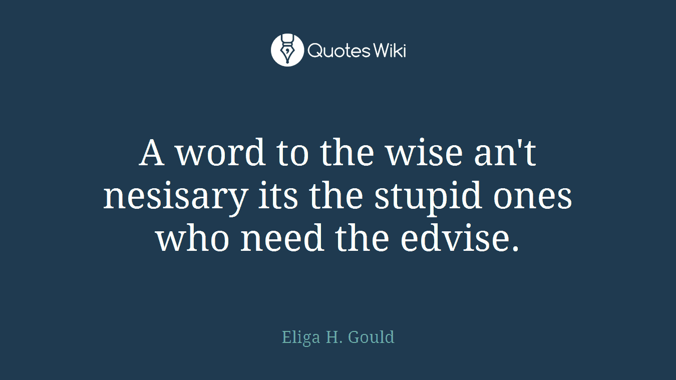 A word to the wise an't nesisary its the stupid ones who need the edvise.