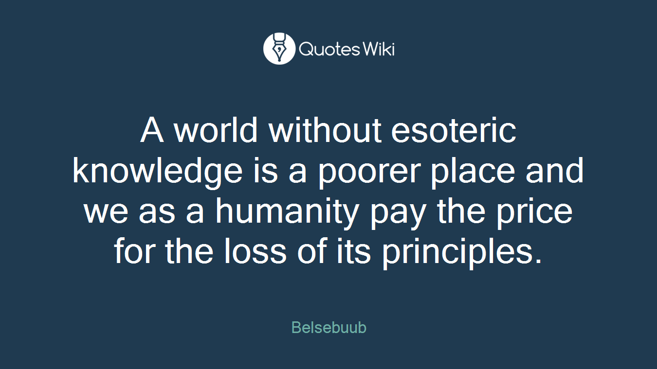 A world without esoteric knowledge is a poorer place and we as a humanity pay the price for the loss of its principles.