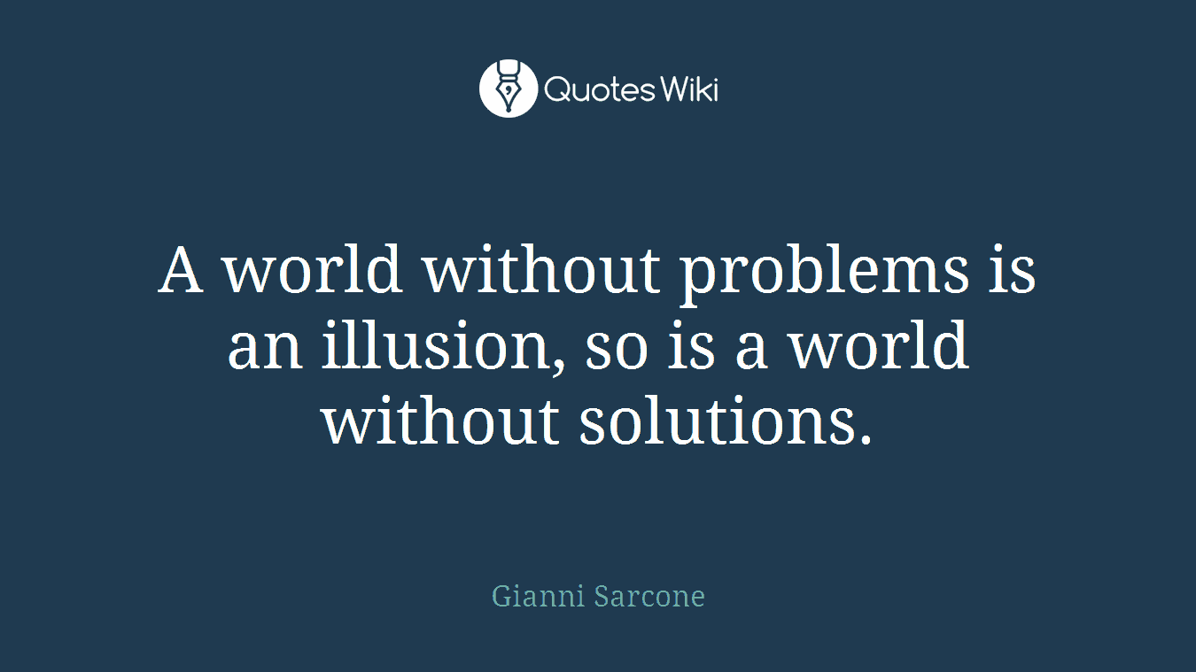 A world without problems is an illusion, so is a world without solutions.