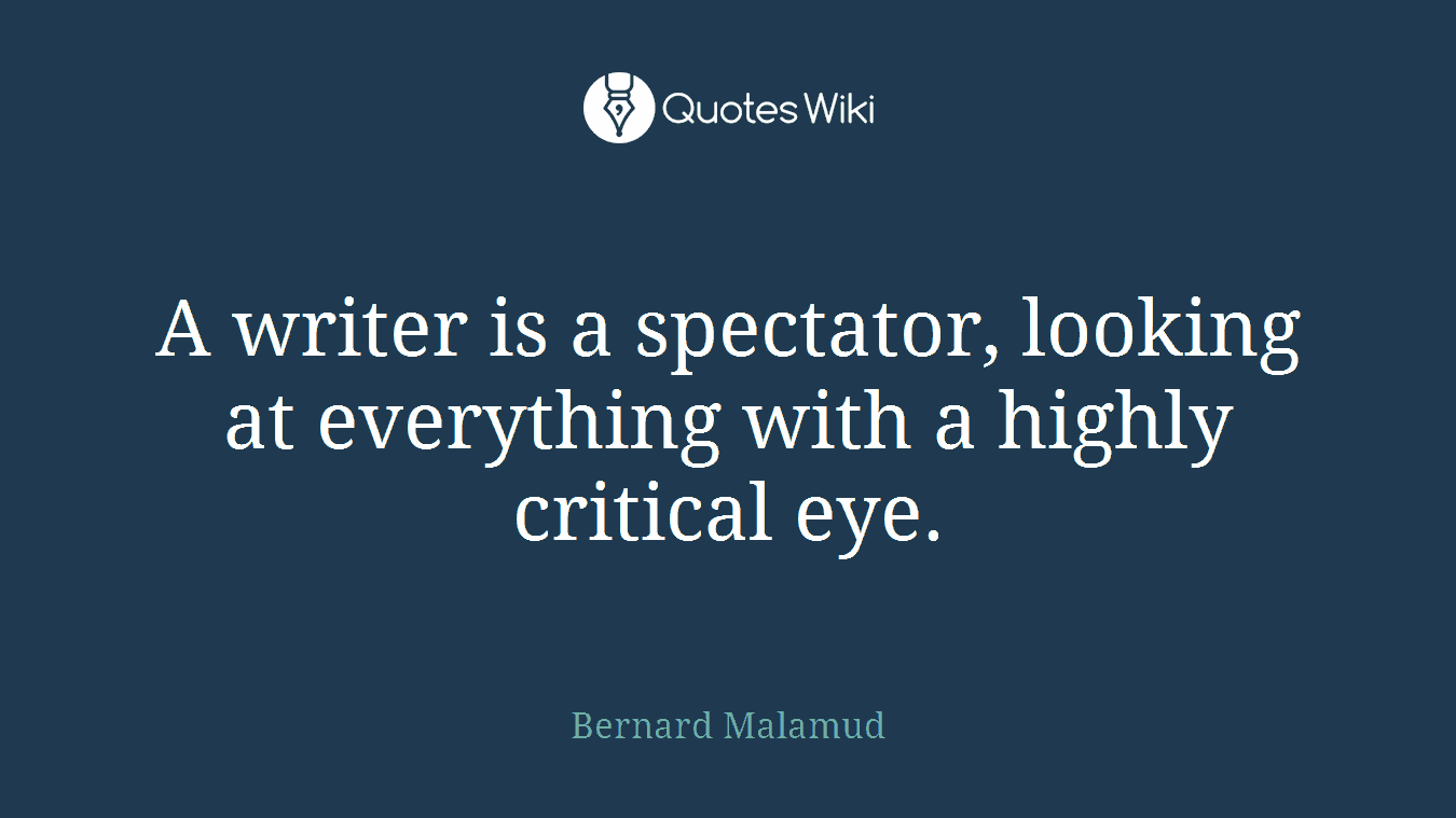 A writer is a spectator, looking at everything with a highly critical eye.