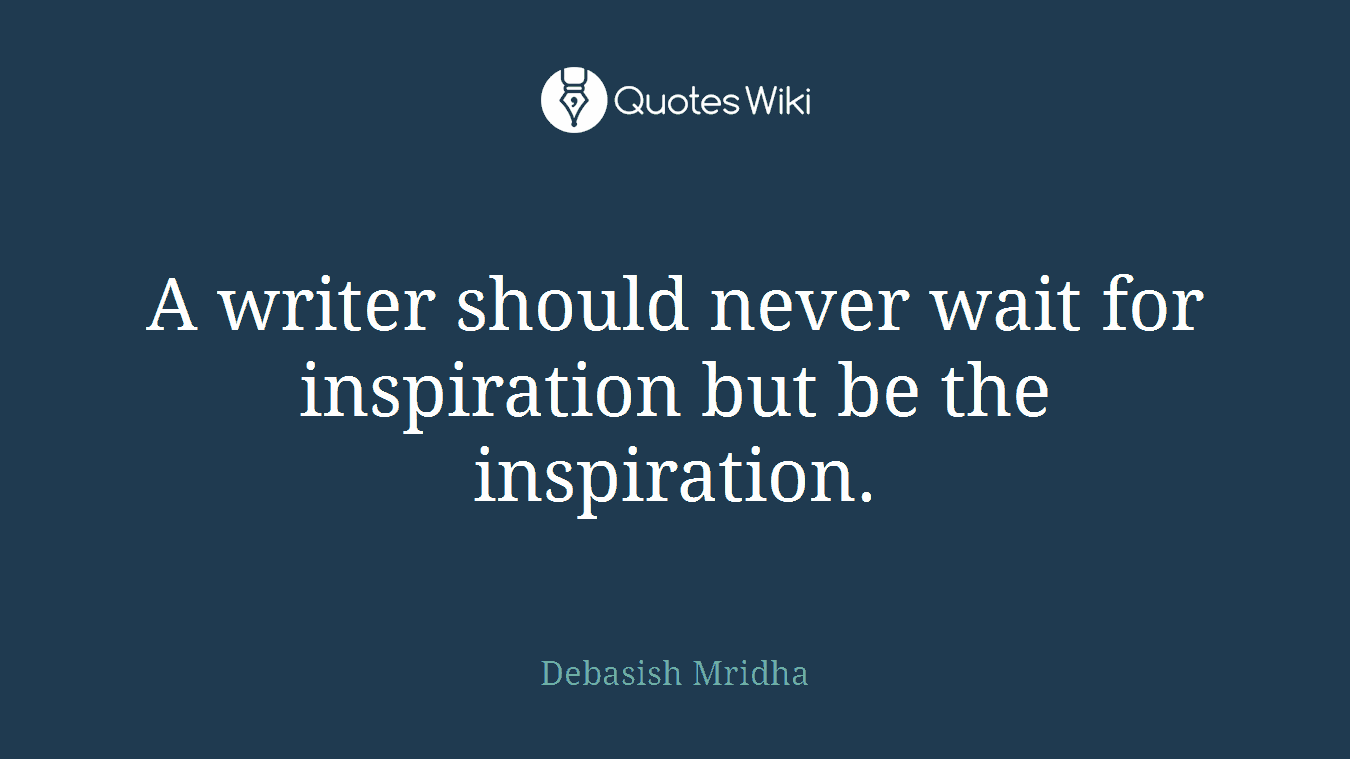 A writer should never wait for inspiration but be the inspiration.