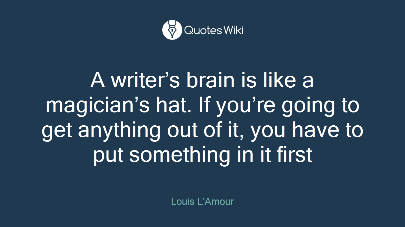 A writer’s brain is like a magician’s hat. If you’re going to get anything out of it, you have to put something in it first