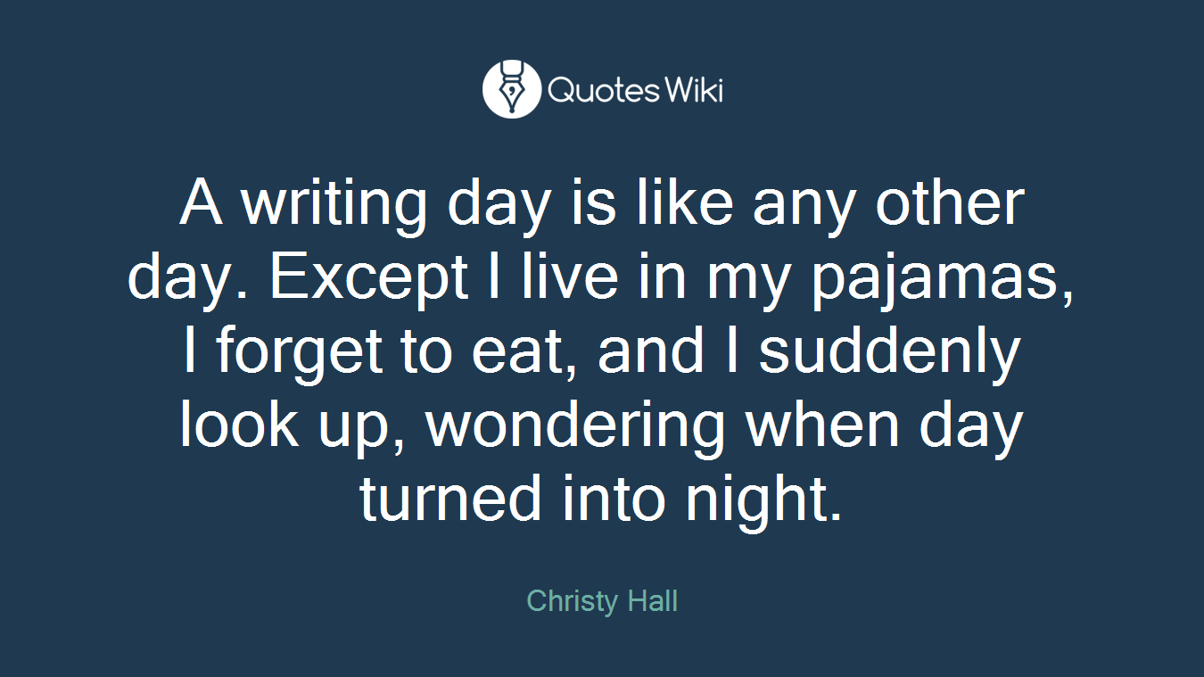 A writing day is like any other day. Except I live in my pajamas, I forget to eat, and I suddenly look up, wondering when day turned into night.