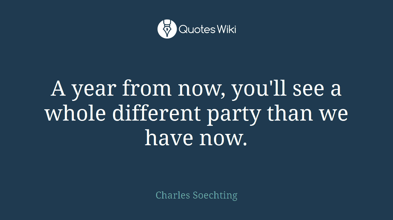 A year from now, you'll see a whole different party than we have now.