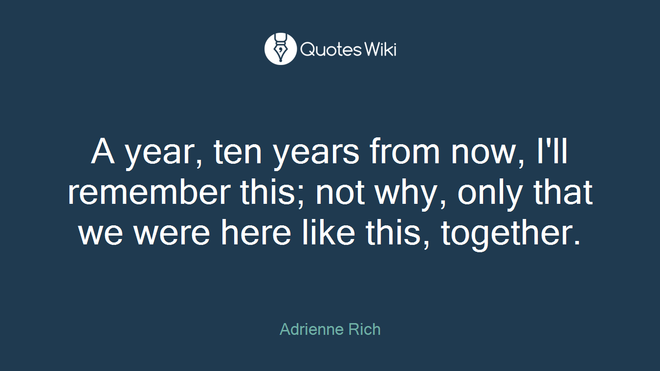 A year, ten years from now, I'll remember this; not why, only that we were here like this, together.