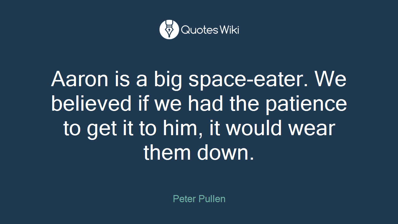 Aaron is a big space-eater. We believed if we had the patience to get it to him, it would wear them down.