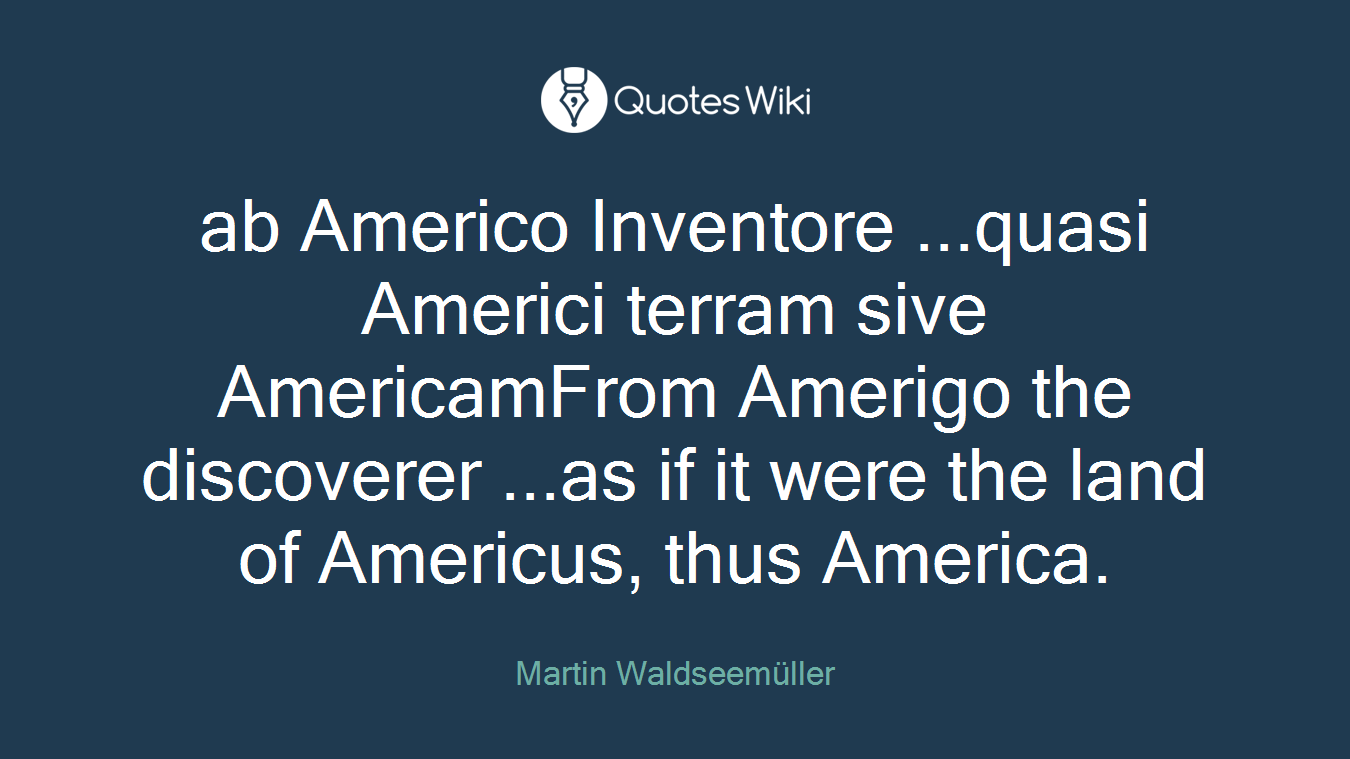 ab Americo Inventore ...quasi Americi terram sive AmericamFrom Amerigo the discoverer ...as if it were the land of Americus, thus America.
