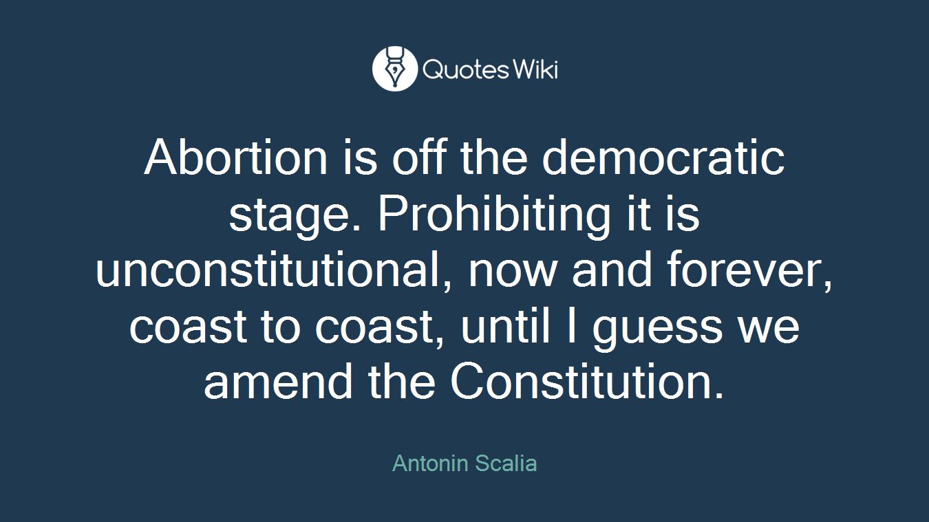 Abortion is off the democratic stage. Prohibiting it is unconstitutional, now and forever, coast to coast, until I guess we amend the Constitution.