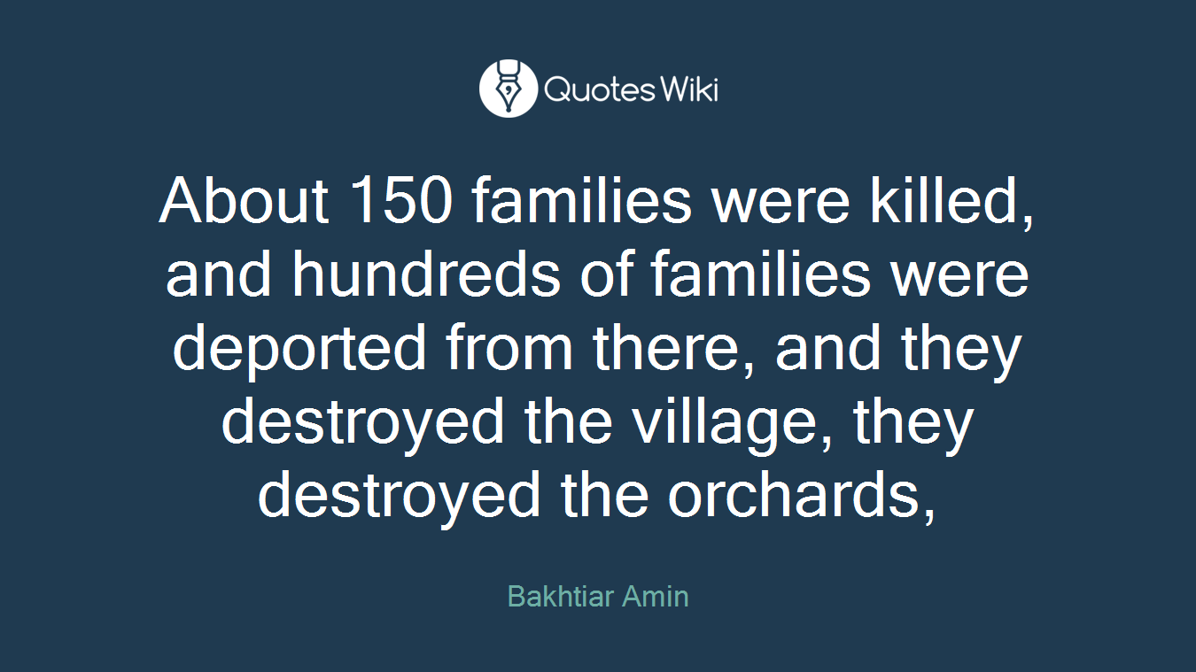 About 150 families were killed, and hundreds of families were deported from there, and they destroyed the village, they destroyed the orchards,