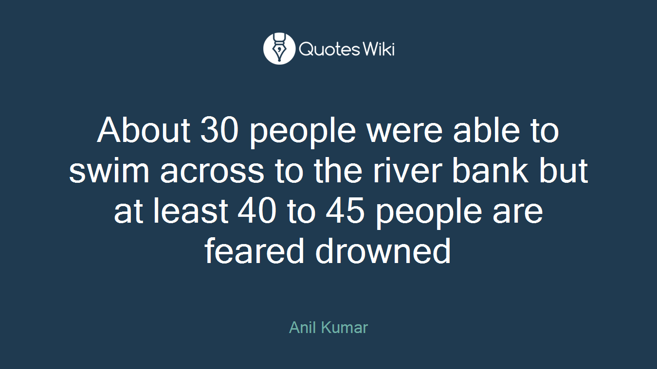 About 30 people were able to swim across to the river bank but at least 40 to 45 people are feared drowned