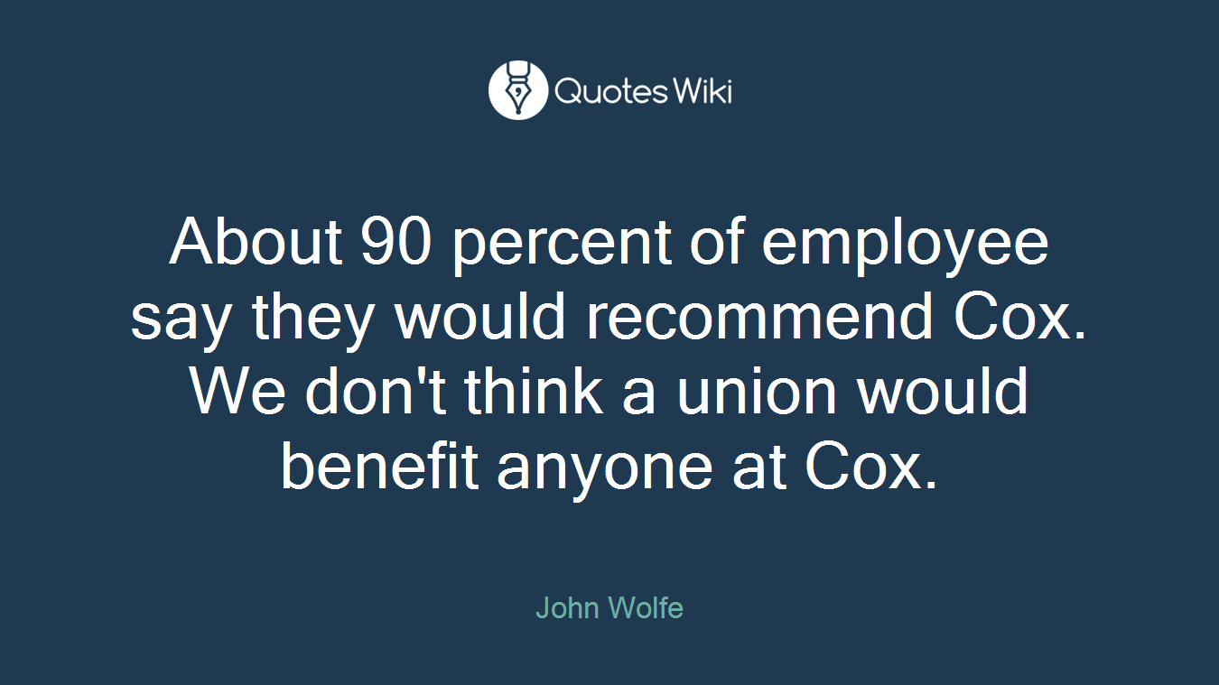 About 90 percent of employee say they would recommend Cox. We don't think a union would benefit anyone at Cox.