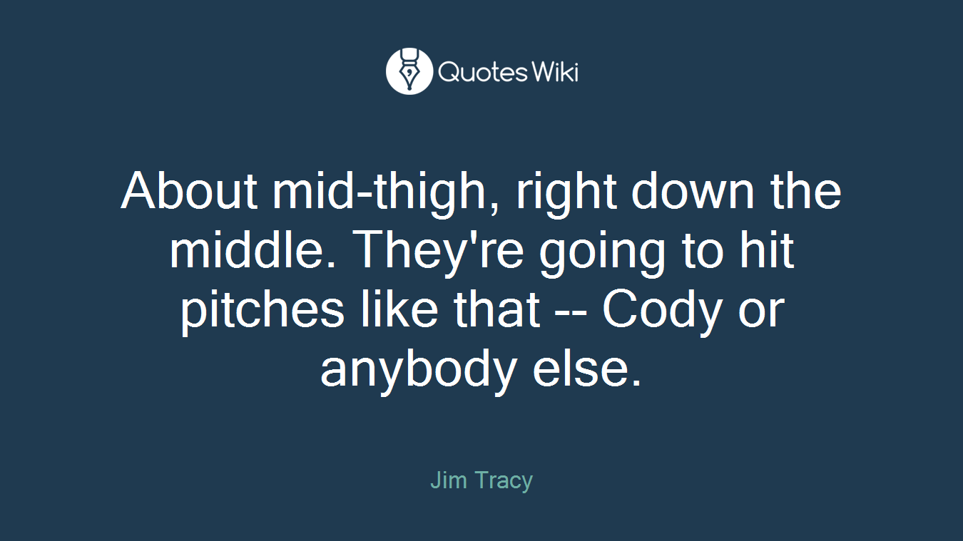 About mid-thigh, right down the middle. They're going to hit pitches like that -- Cody or anybody else.