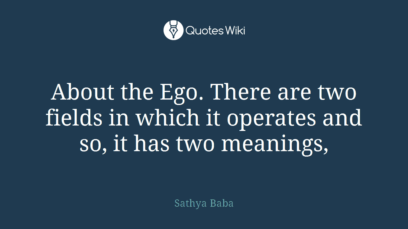 About the Ego. There are two fields in which it operates and so, it has two meanings,
