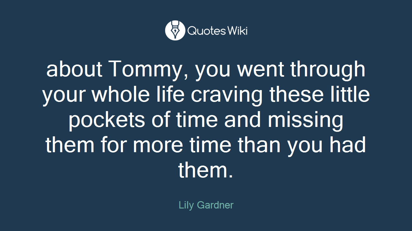 about Tommy, you went through your whole life craving these little pockets of time and missing them for more time than you had them.