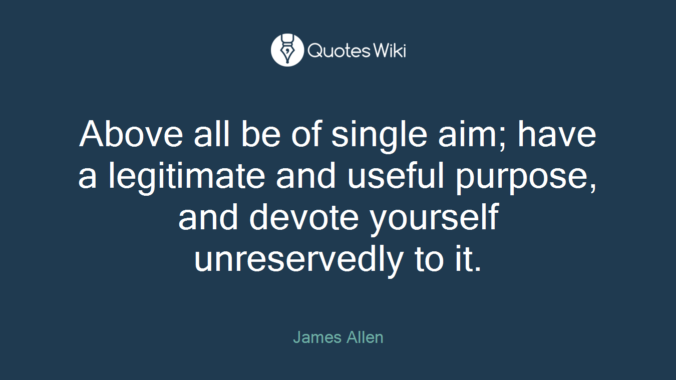 Above all be of single aim; have a legitimate and useful purpose, and devote yourself unreservedly to it.