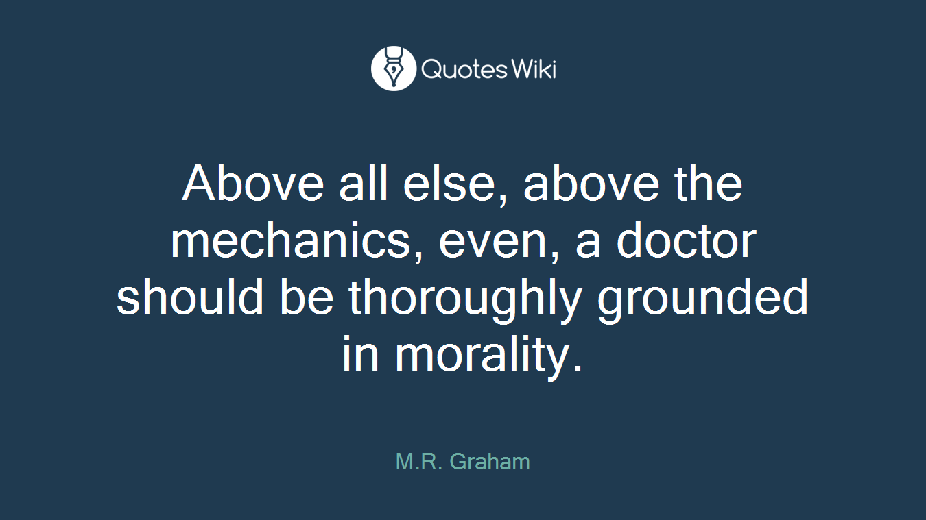 Above all else, above the mechanics, even, a doctor should be thoroughly grounded in morality.