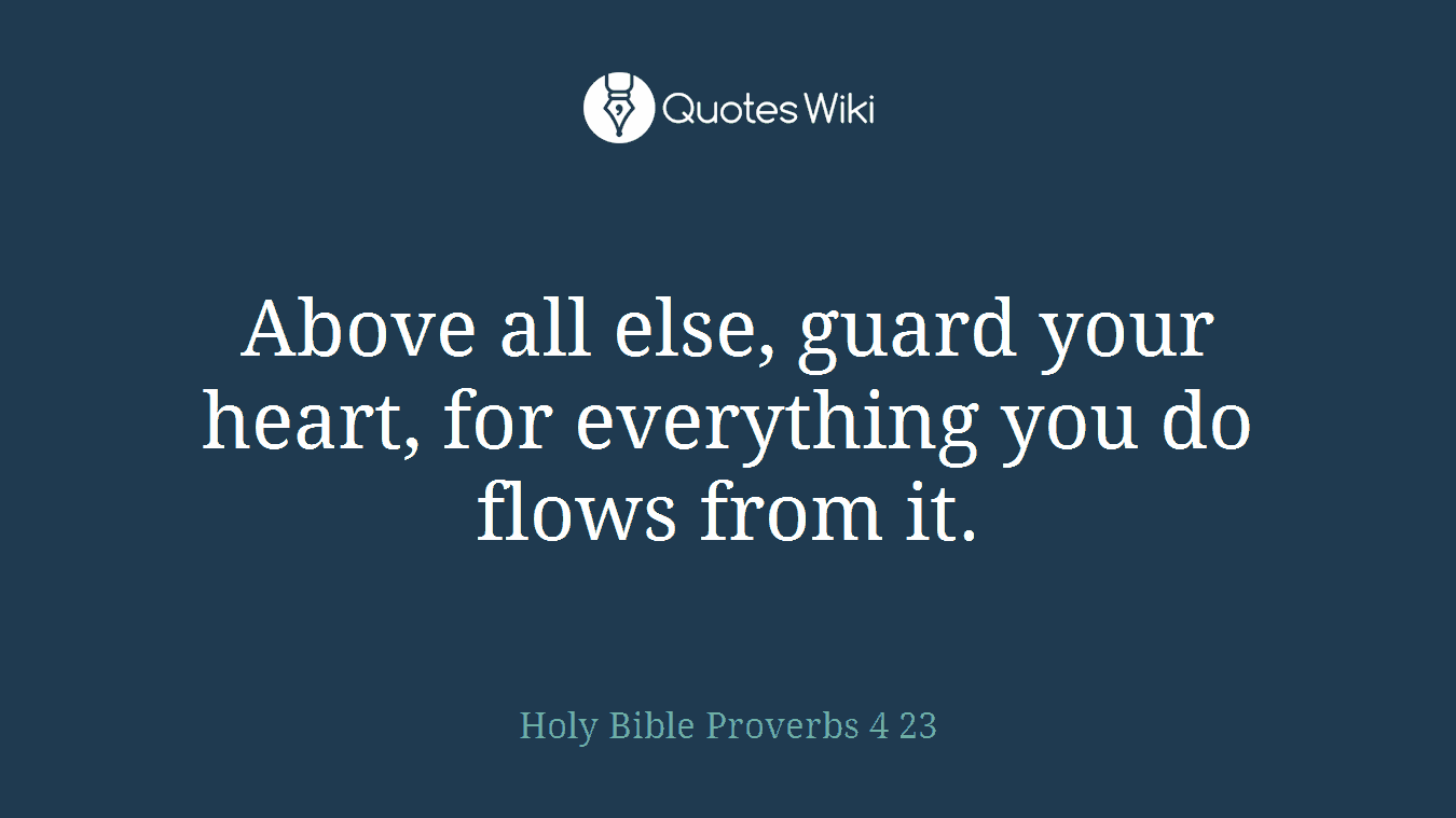 Above all else, guard your heart, for everything you do flows from it.