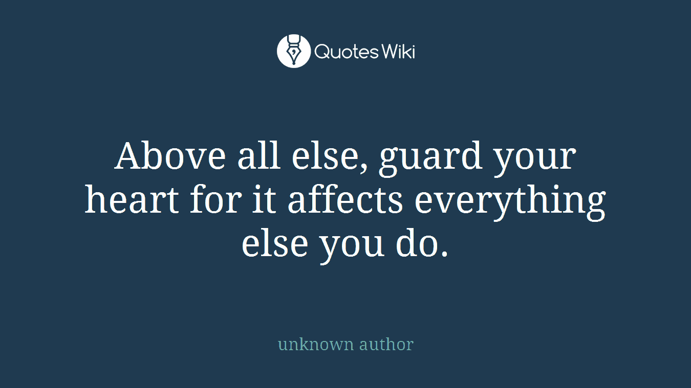 Above all else, guard your heart for it affects everything else you do.