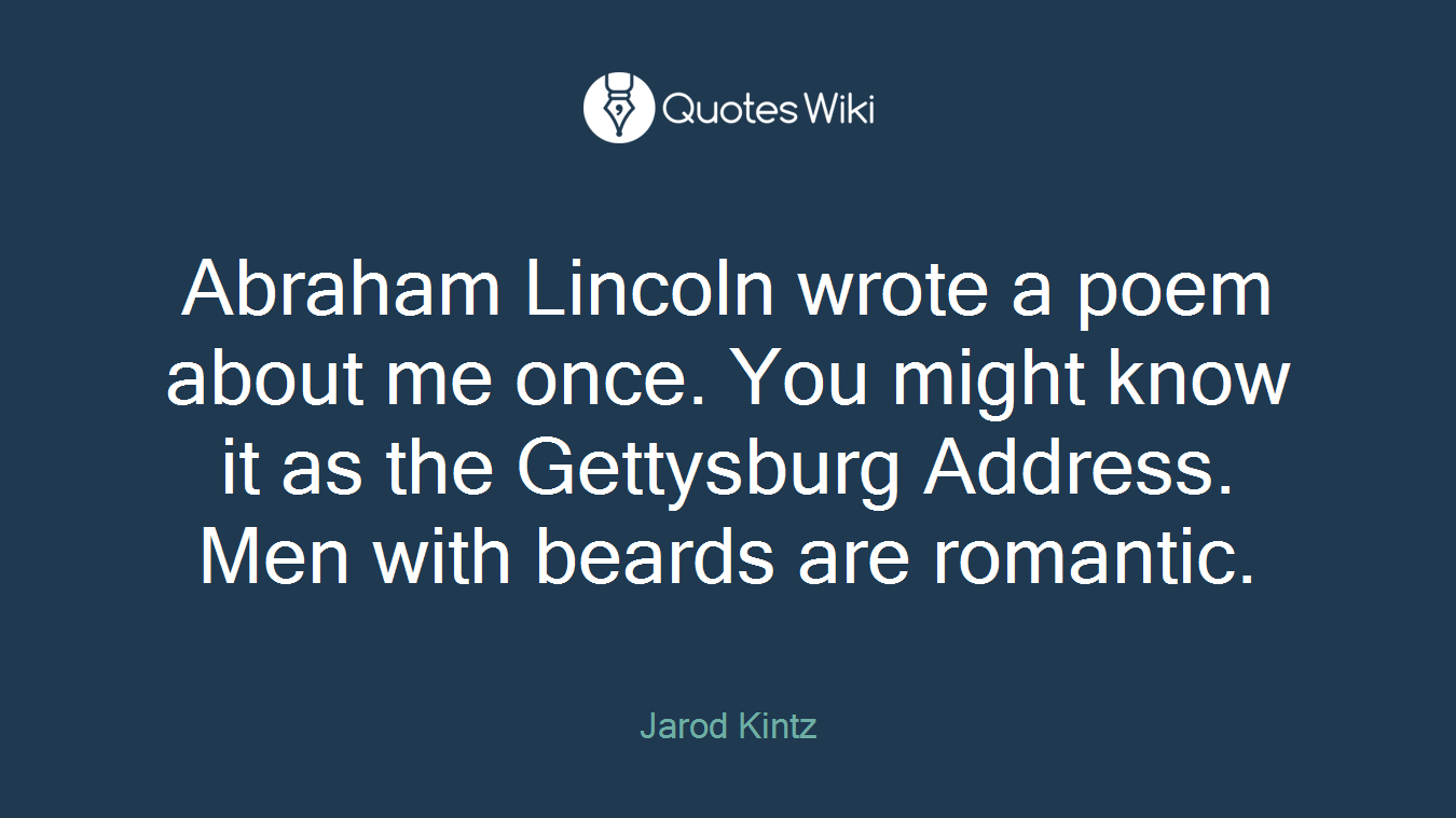 Abraham Lincoln wrote a poem about me once. You might know it as the Gettysburg Address. Men with beards are romantic.