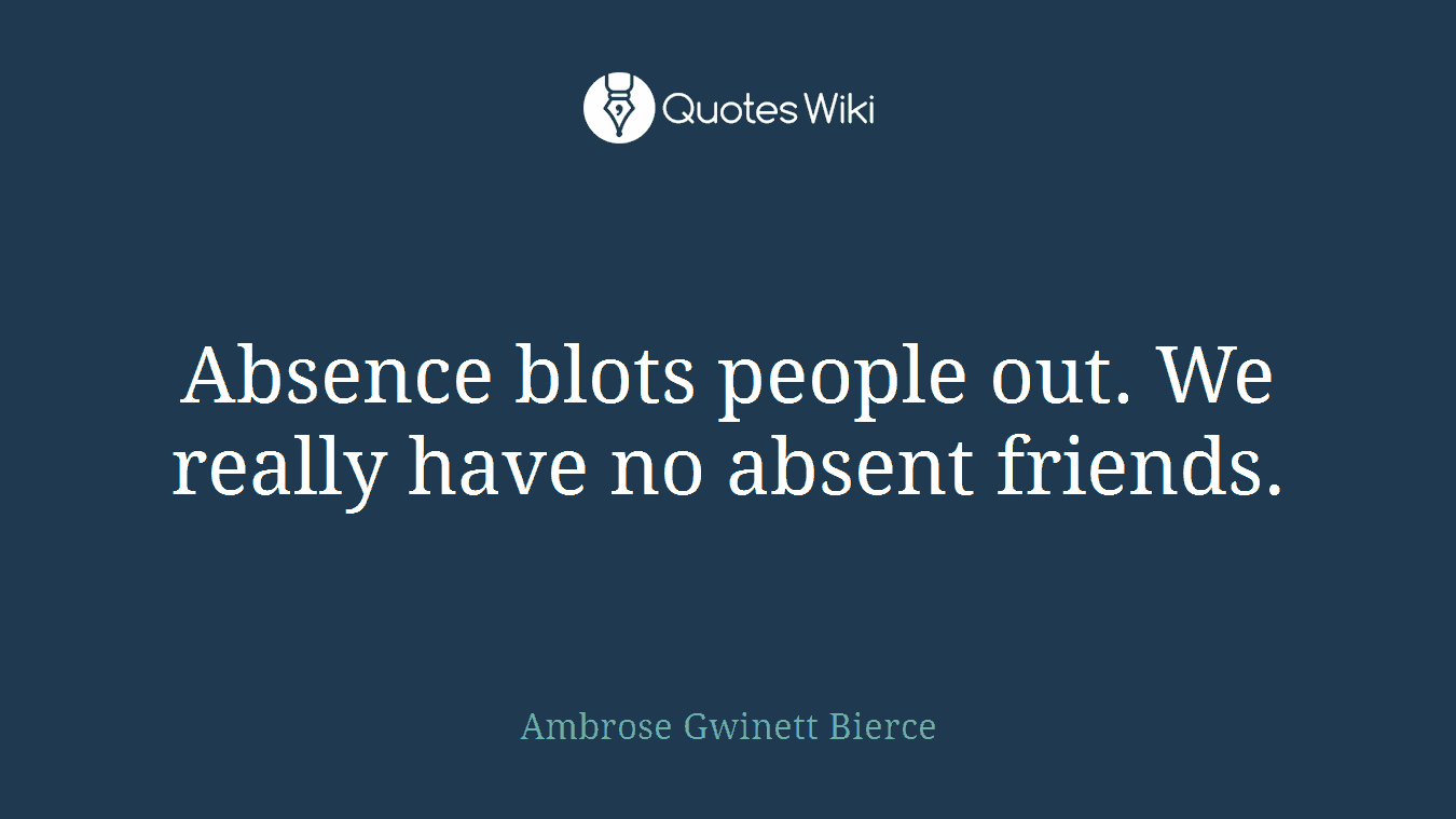 Absence blots people out. We really have no absent friends.