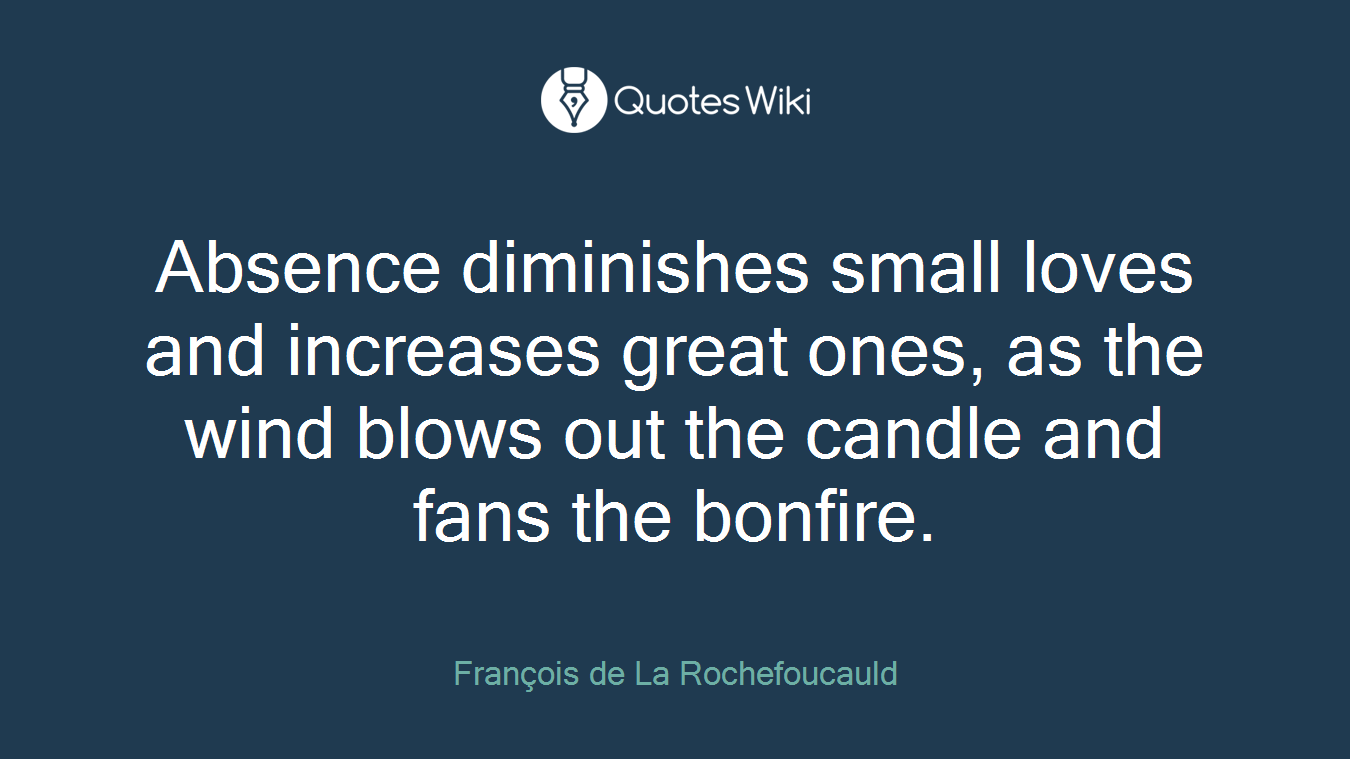 Absence diminishes small loves and increases great ones, as the wind blows out the candle and fans the bonfire.