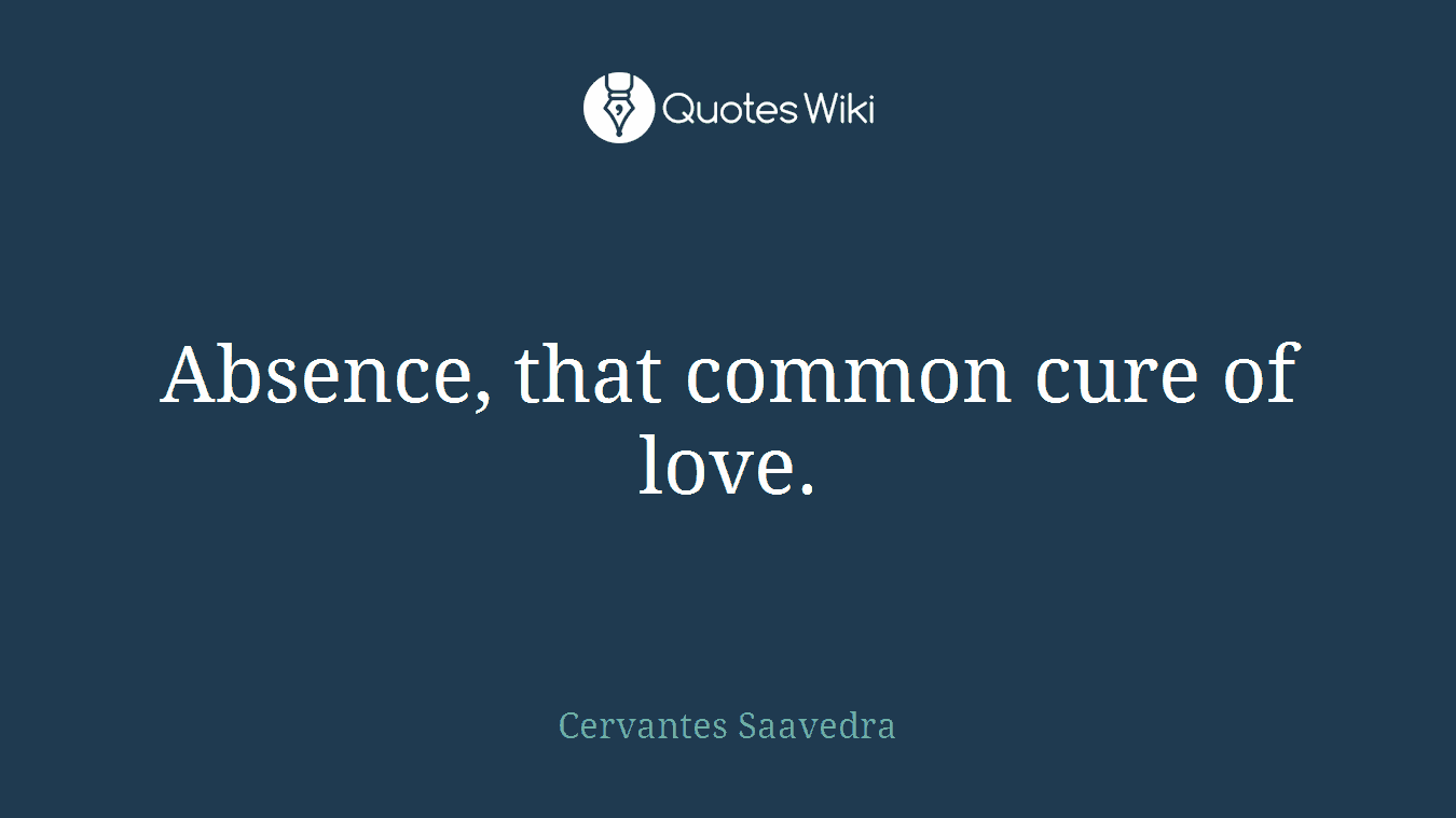 Absence, that common cure of love.