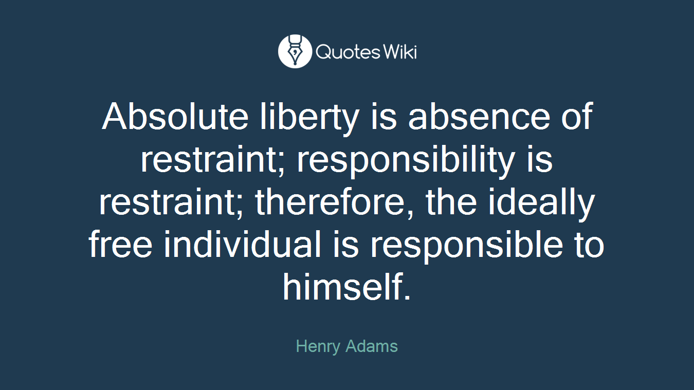 Absolute liberty is absence of restraint; responsibility is restraint; therefore, the ideally free individual is responsible to himself.