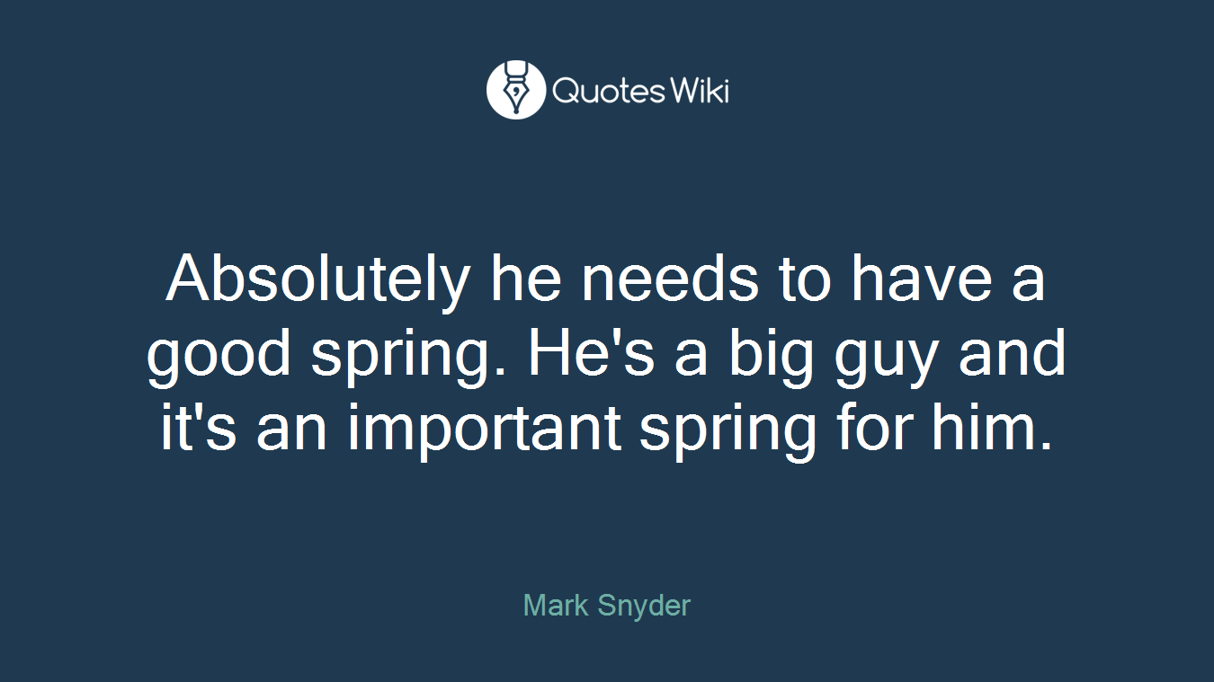 Absolutely he needs to have a good spring. He's a big guy and it's an important spring for him.