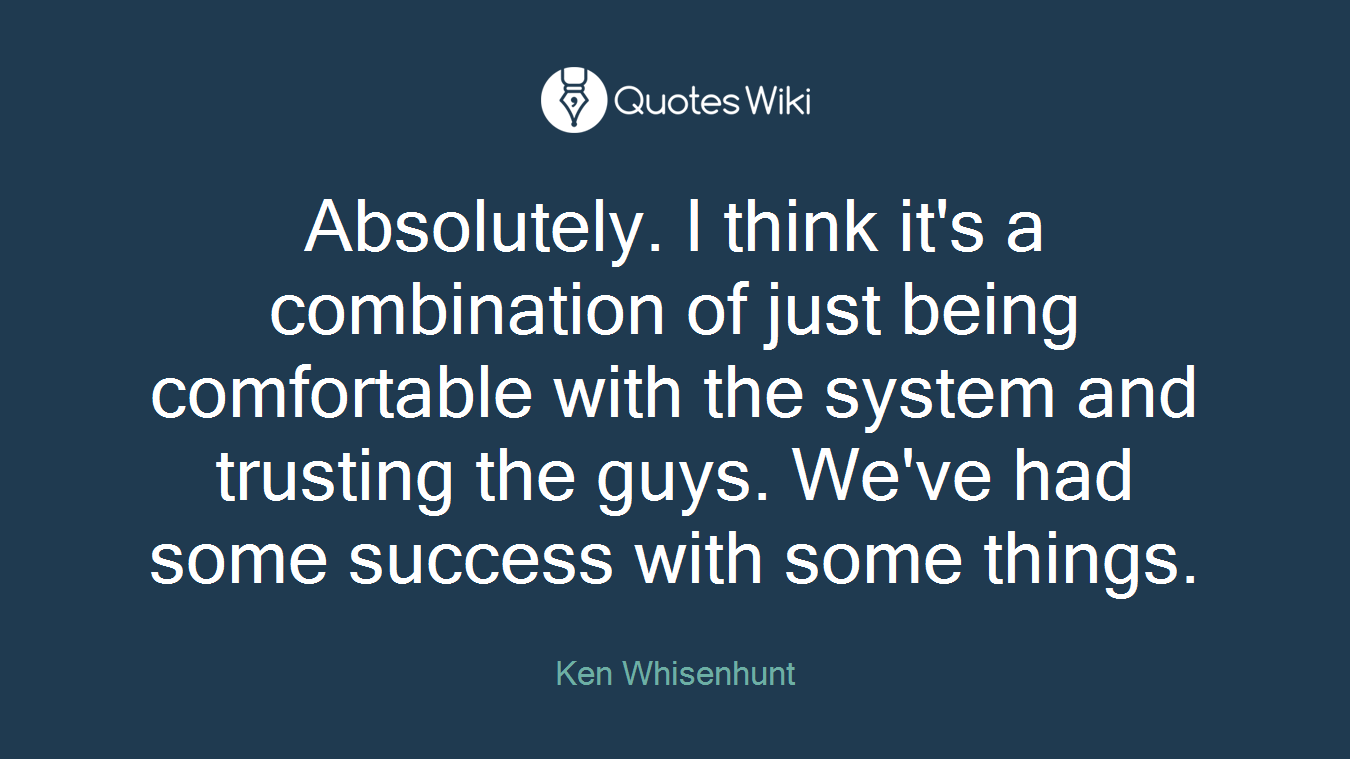 Absolutely. I think it's a combination of just being comfortable with the system and trusting the guys. We've had some success with some things.