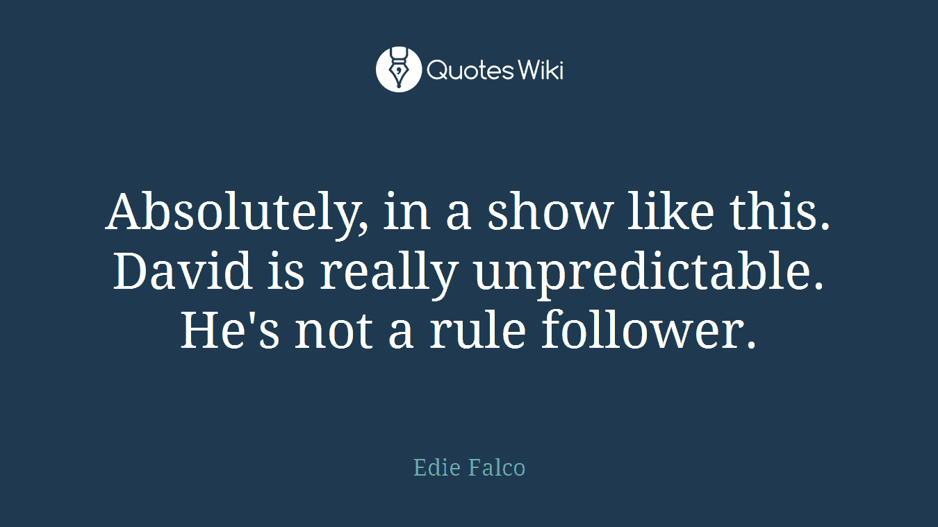 Absolutely, in a show like this. David is really unpredictable. He's not a rule follower.