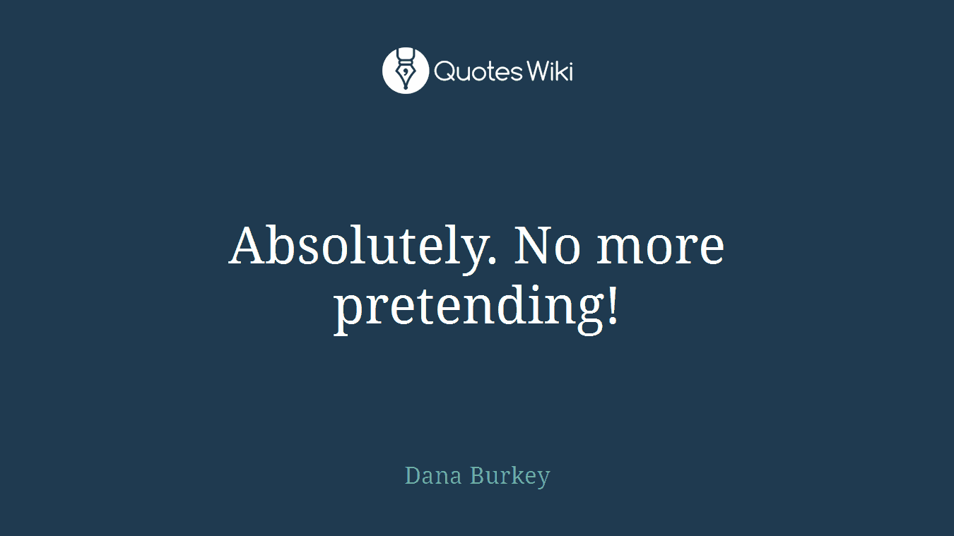 Absolutely. No more pretending!