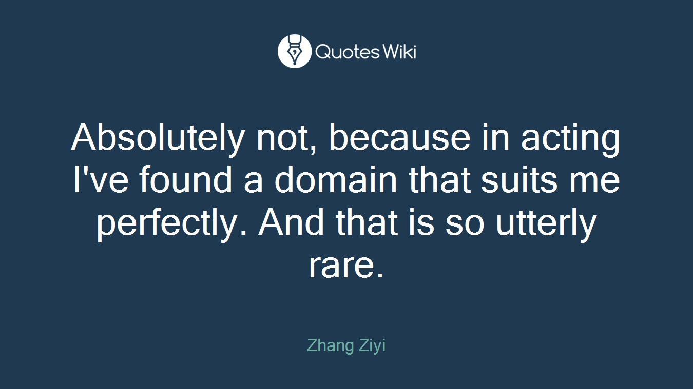 Absolutely not, because in acting I've found a domain that suits me perfectly. And that is so utterly rare.