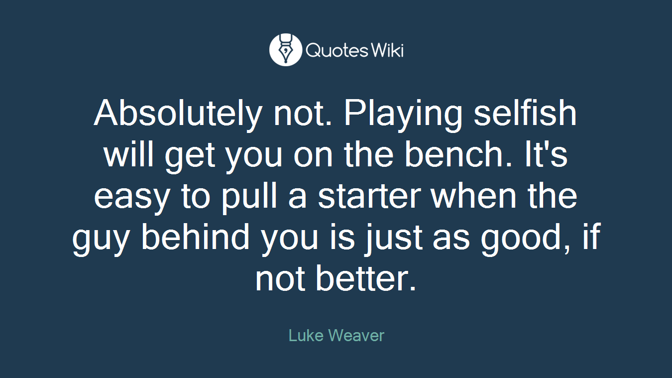 Absolutely not. Playing selfish will get you on the bench. It's easy to pull a starter when the guy behind you is just as good, if not better.