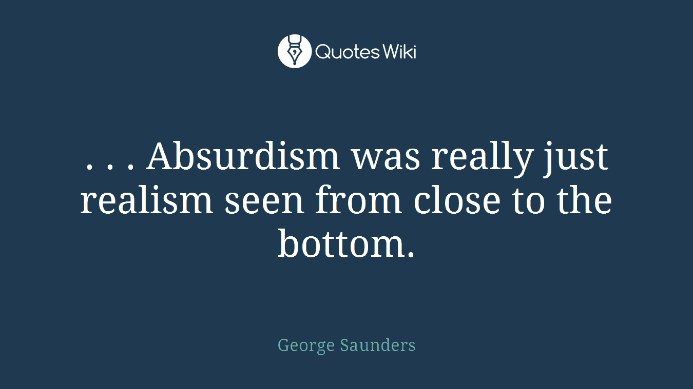 . . . Absurdism was really just realism seen from close to the bottom.