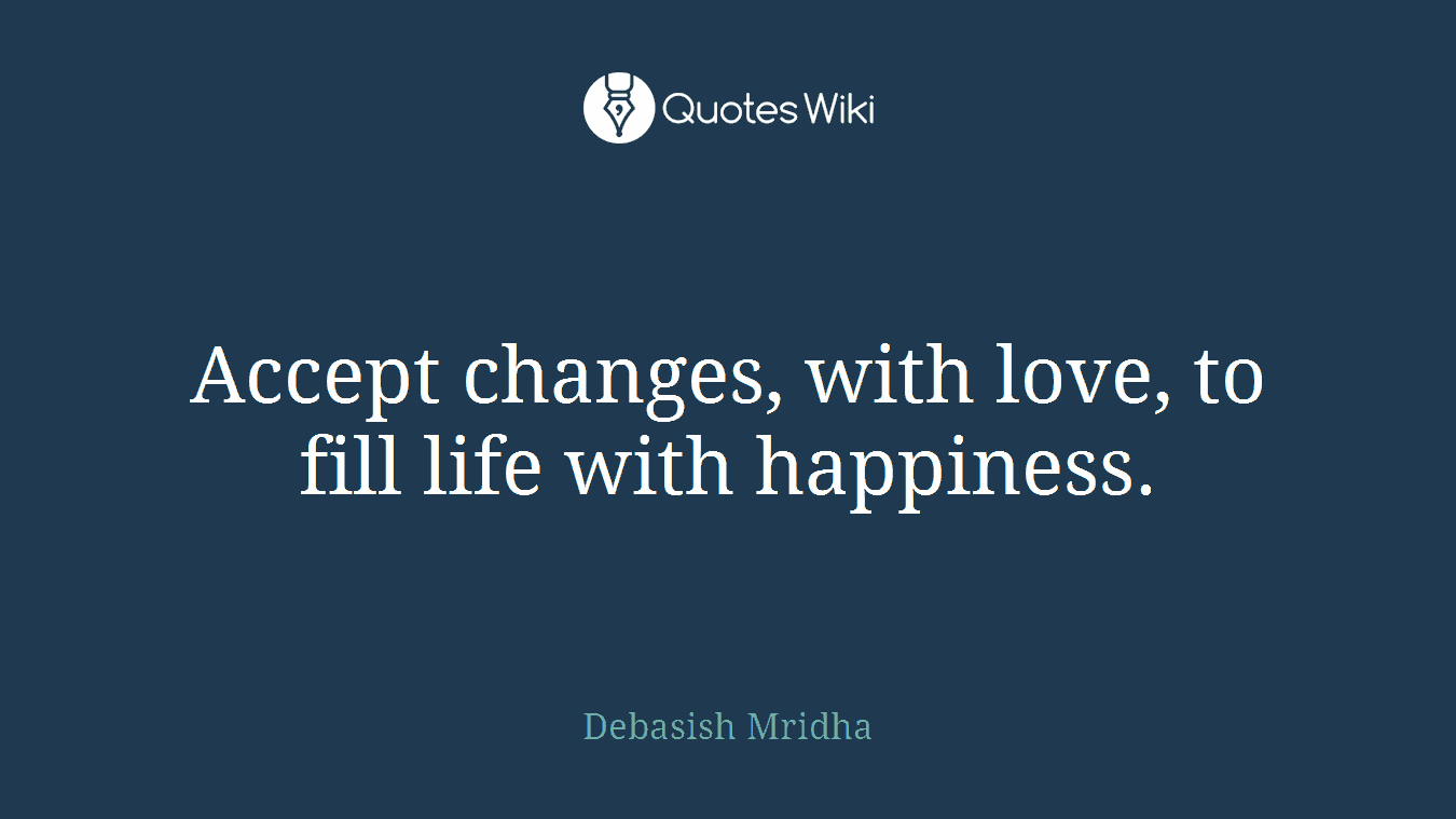 Accept changes, with love, to fill life with happiness.