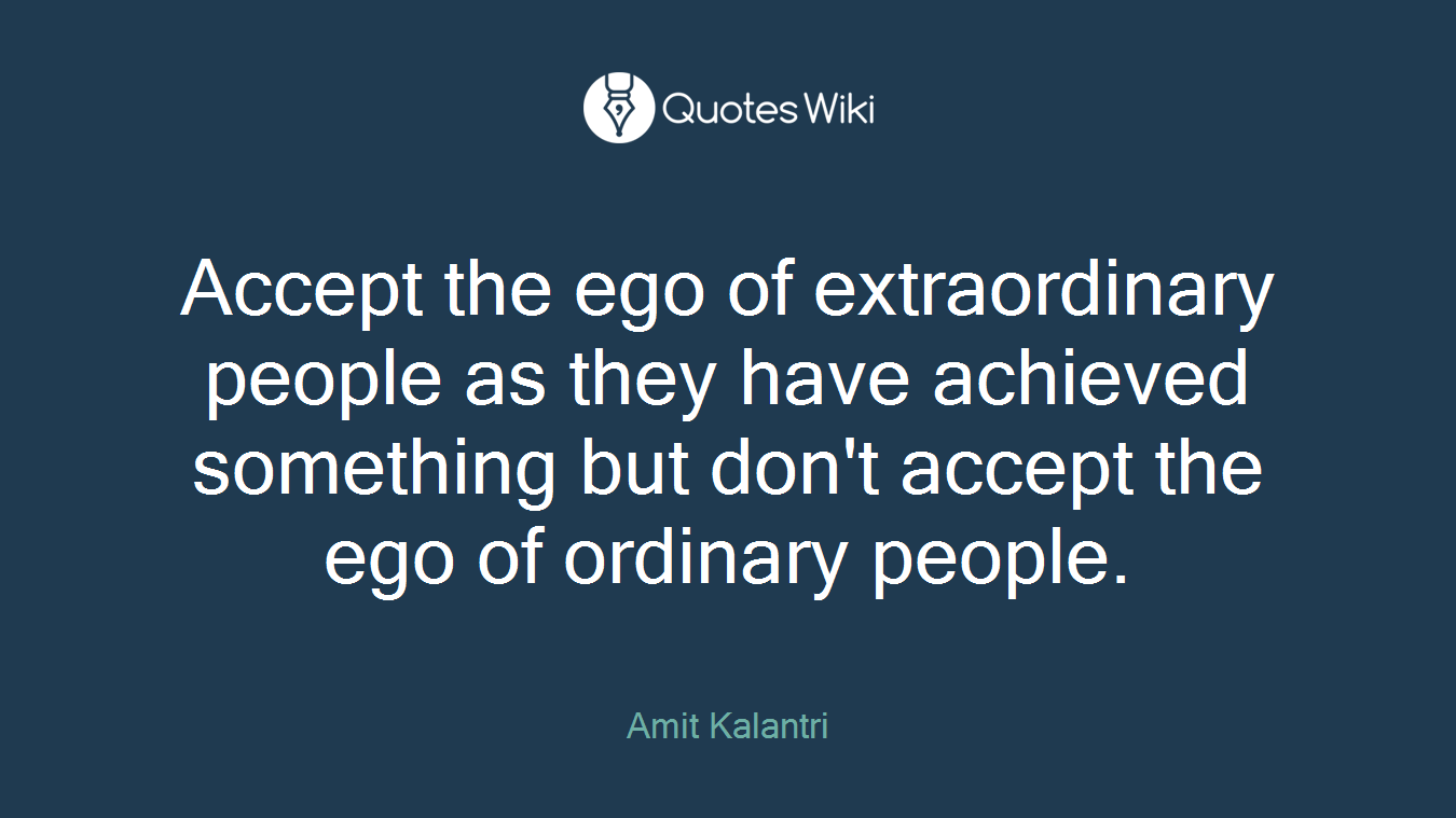 Accept the ego of extraordinary people as they have achieved something but don't accept the ego of ordinary people.